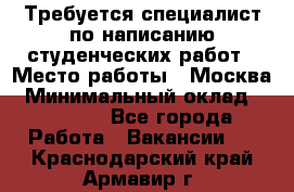 Требуется специалист по написанию студенческих работ › Место работы ­ Москва › Минимальный оклад ­ 10 000 - Все города Работа » Вакансии   . Краснодарский край,Армавир г.